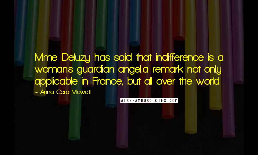 Anna Cora Mowatt Quotes: Mme. Deluzy has said that indifference is a woman's guardian angel,a remark not only applicable in France, but all over the world.