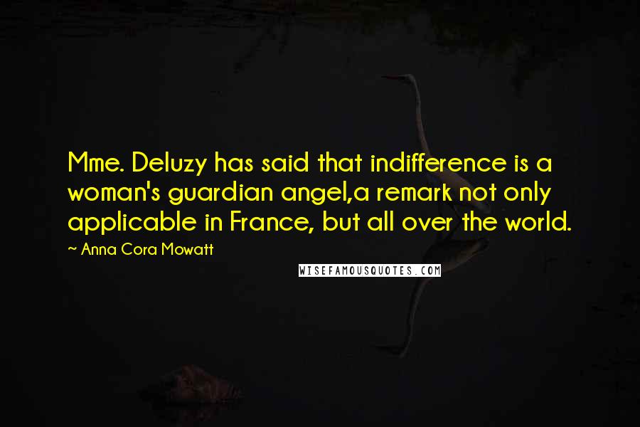 Anna Cora Mowatt Quotes: Mme. Deluzy has said that indifference is a woman's guardian angel,a remark not only applicable in France, but all over the world.