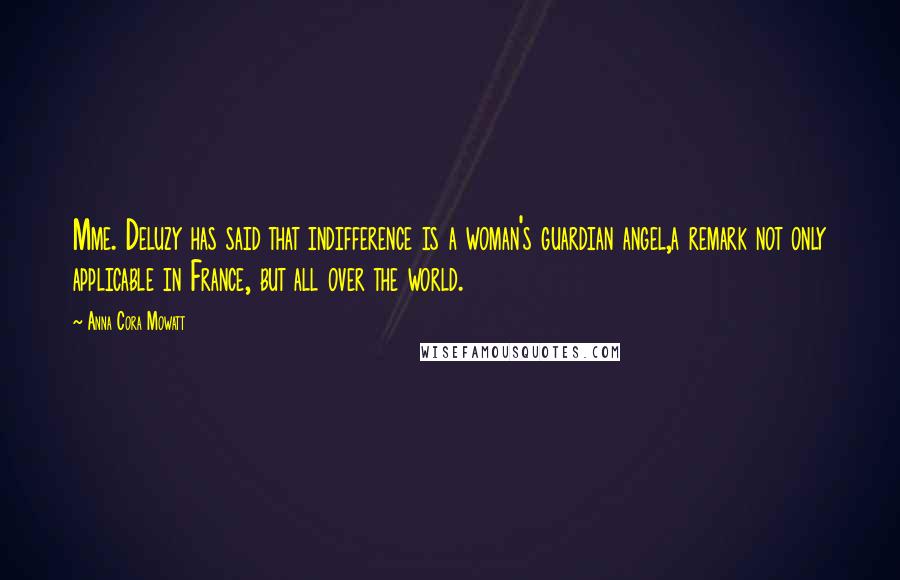 Anna Cora Mowatt Quotes: Mme. Deluzy has said that indifference is a woman's guardian angel,a remark not only applicable in France, but all over the world.