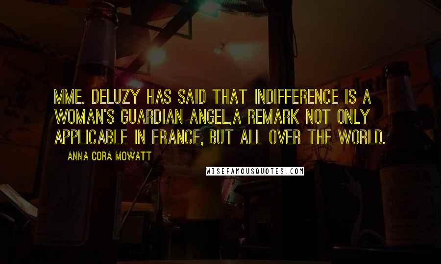 Anna Cora Mowatt Quotes: Mme. Deluzy has said that indifference is a woman's guardian angel,a remark not only applicable in France, but all over the world.