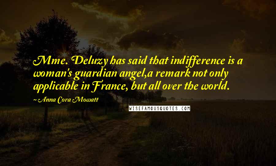 Anna Cora Mowatt Quotes: Mme. Deluzy has said that indifference is a woman's guardian angel,a remark not only applicable in France, but all over the world.