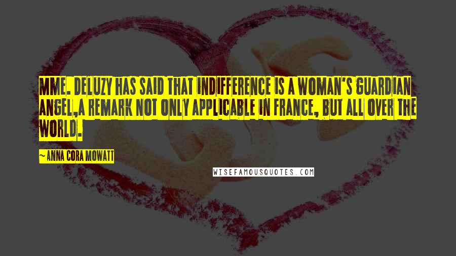 Anna Cora Mowatt Quotes: Mme. Deluzy has said that indifference is a woman's guardian angel,a remark not only applicable in France, but all over the world.