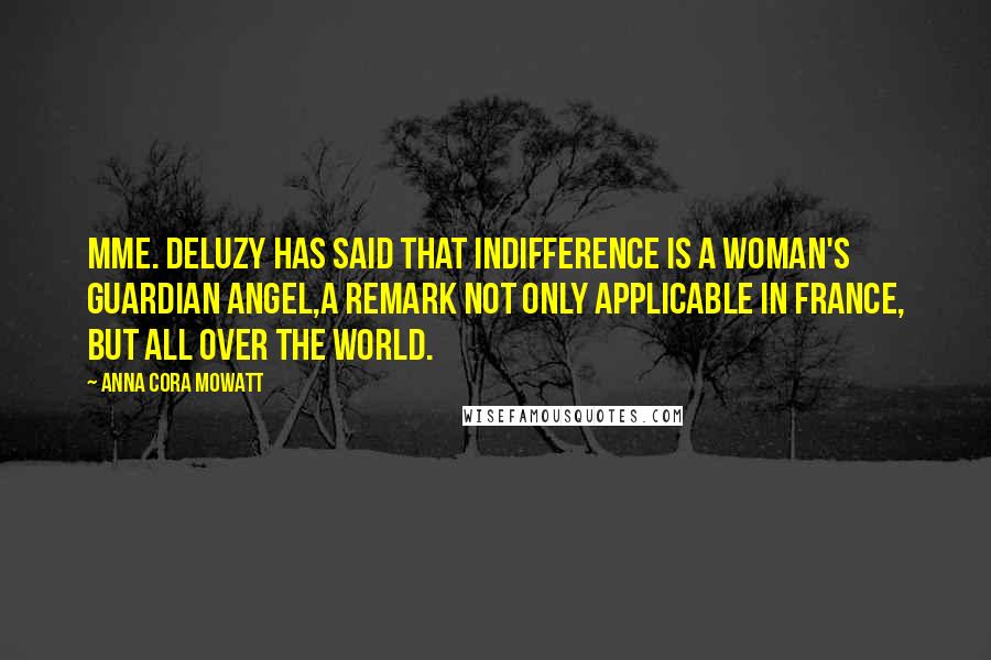 Anna Cora Mowatt Quotes: Mme. Deluzy has said that indifference is a woman's guardian angel,a remark not only applicable in France, but all over the world.