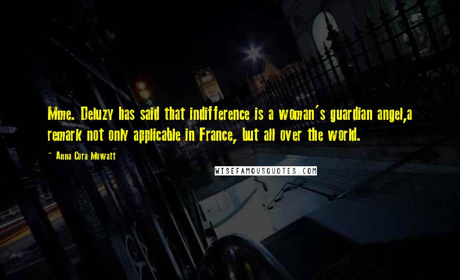 Anna Cora Mowatt Quotes: Mme. Deluzy has said that indifference is a woman's guardian angel,a remark not only applicable in France, but all over the world.