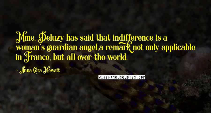 Anna Cora Mowatt Quotes: Mme. Deluzy has said that indifference is a woman's guardian angel,a remark not only applicable in France, but all over the world.