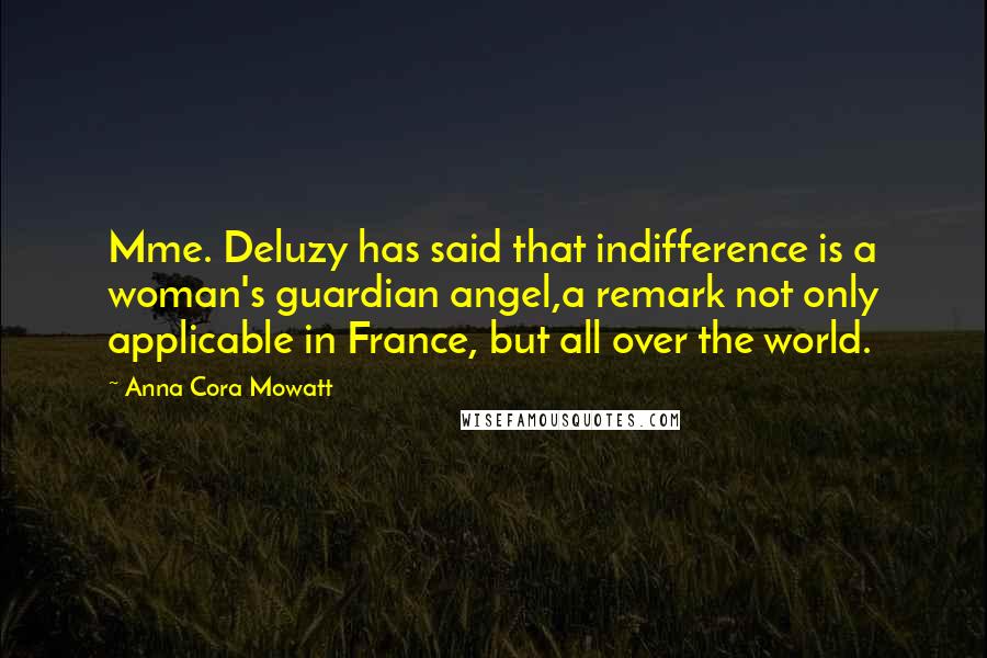 Anna Cora Mowatt Quotes: Mme. Deluzy has said that indifference is a woman's guardian angel,a remark not only applicable in France, but all over the world.