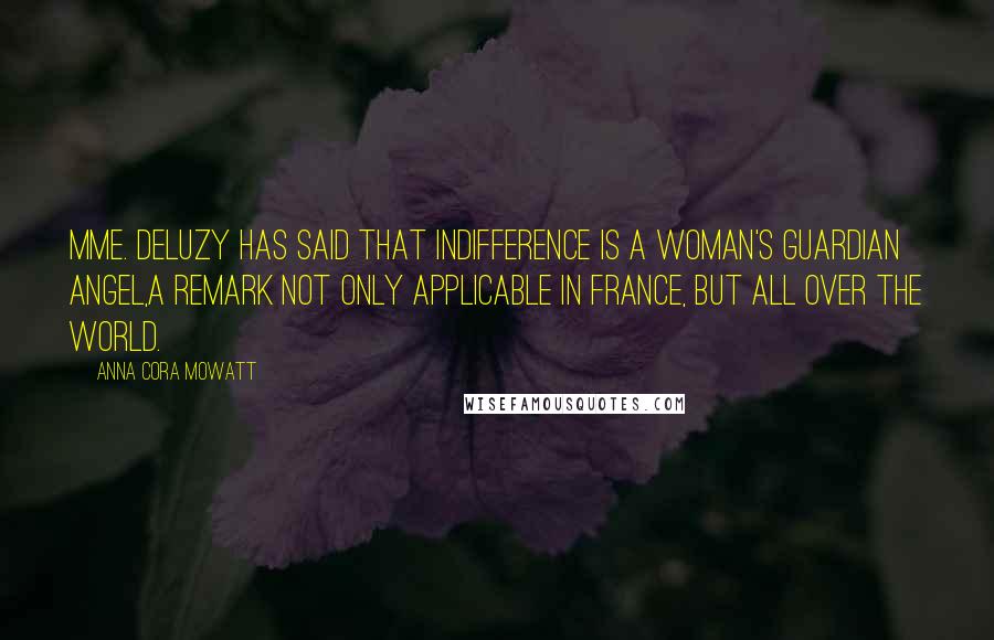 Anna Cora Mowatt Quotes: Mme. Deluzy has said that indifference is a woman's guardian angel,a remark not only applicable in France, but all over the world.