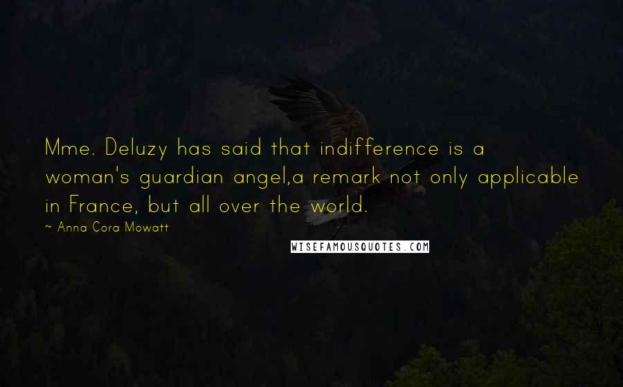 Anna Cora Mowatt Quotes: Mme. Deluzy has said that indifference is a woman's guardian angel,a remark not only applicable in France, but all over the world.