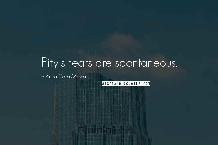 Anna Cora Mowatt Quotes: Pity's tears are spontaneous.