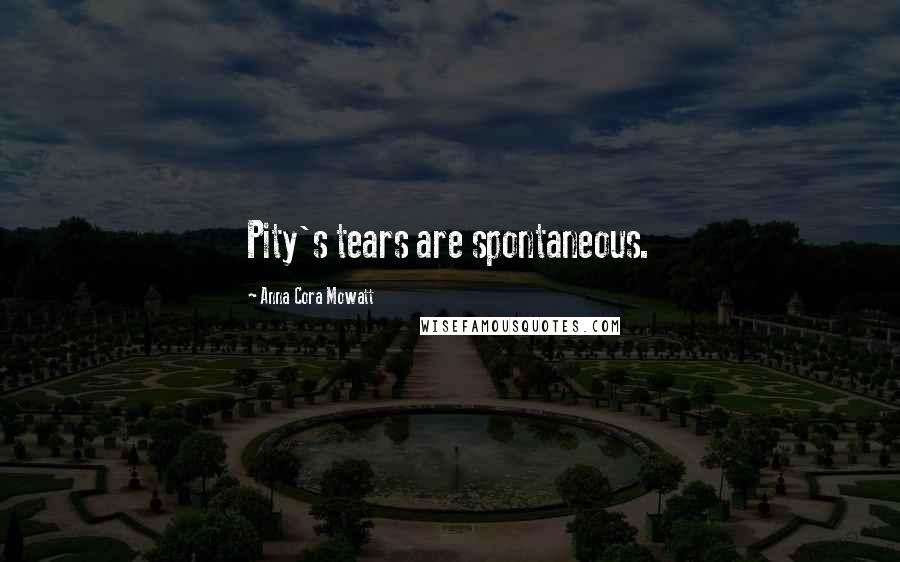 Anna Cora Mowatt Quotes: Pity's tears are spontaneous.