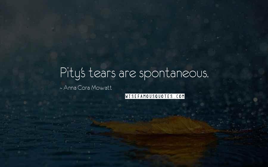 Anna Cora Mowatt Quotes: Pity's tears are spontaneous.