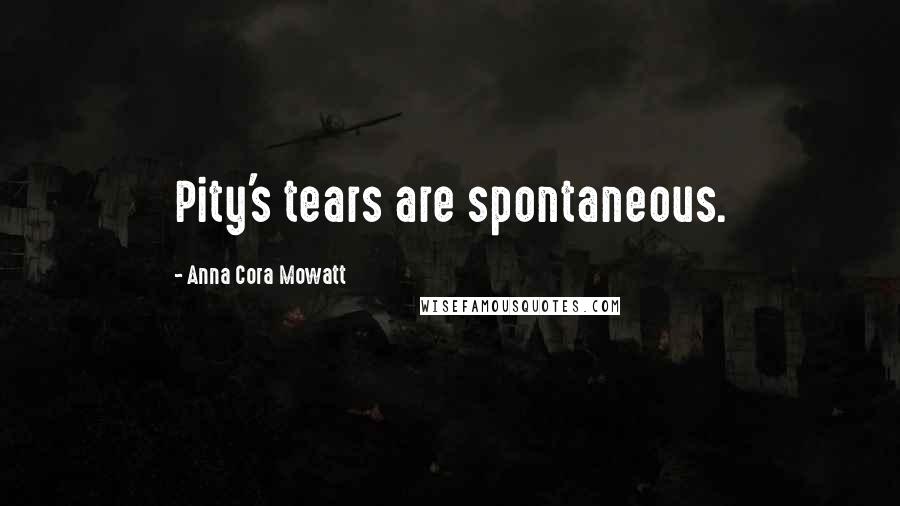 Anna Cora Mowatt Quotes: Pity's tears are spontaneous.