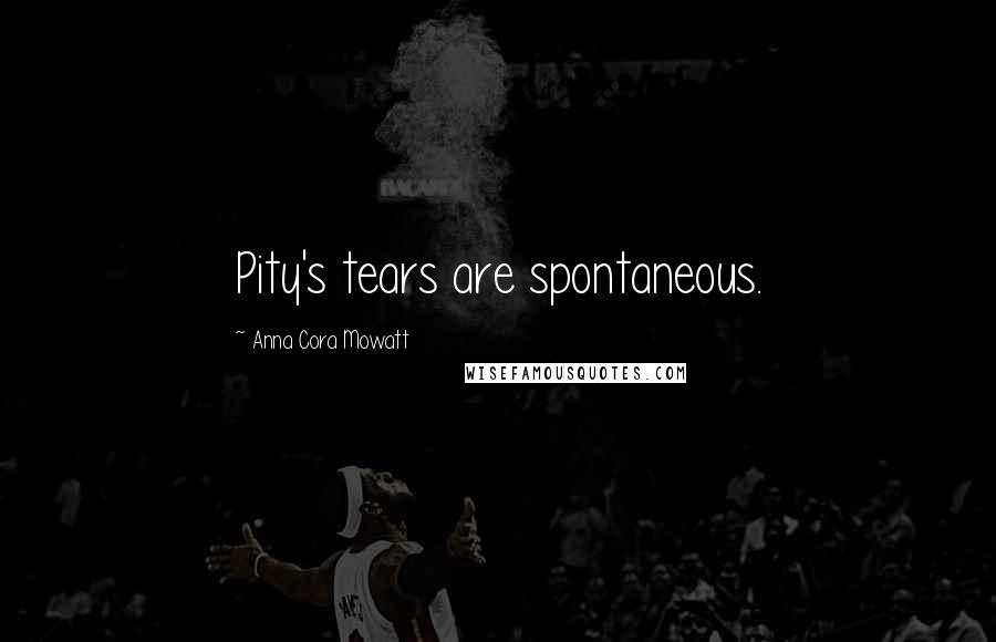 Anna Cora Mowatt Quotes: Pity's tears are spontaneous.