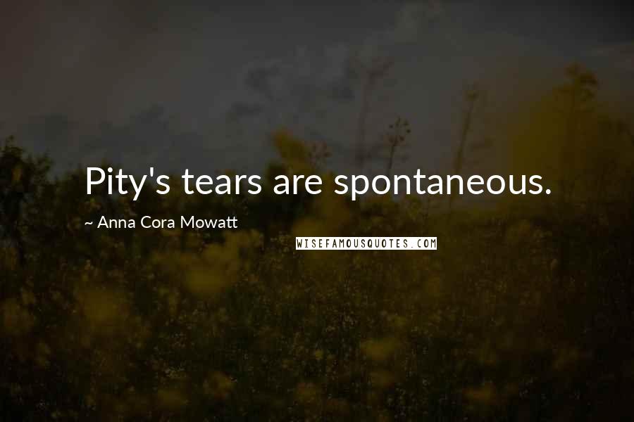 Anna Cora Mowatt Quotes: Pity's tears are spontaneous.