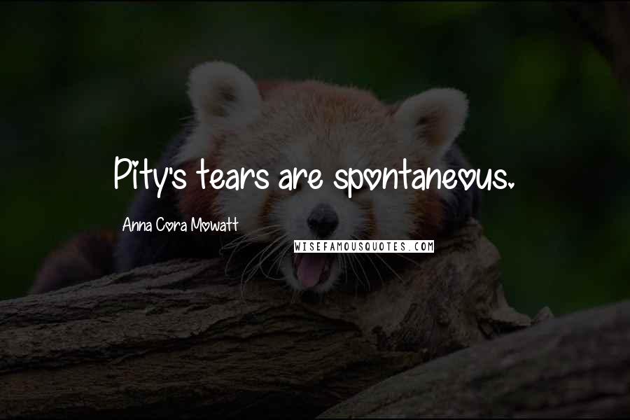 Anna Cora Mowatt Quotes: Pity's tears are spontaneous.