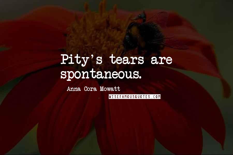 Anna Cora Mowatt Quotes: Pity's tears are spontaneous.