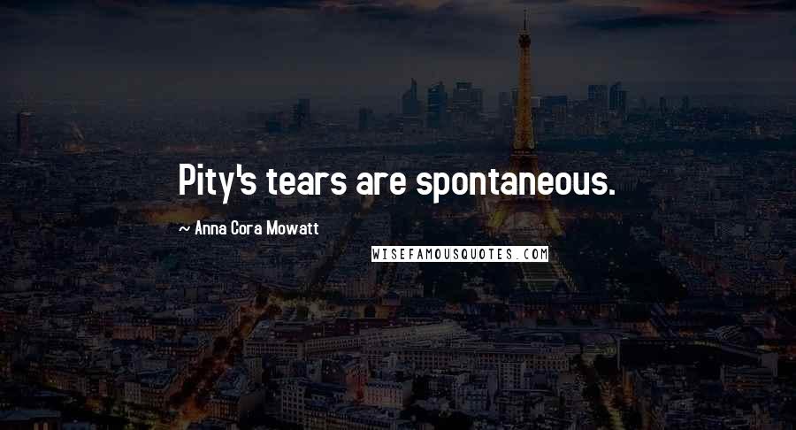 Anna Cora Mowatt Quotes: Pity's tears are spontaneous.