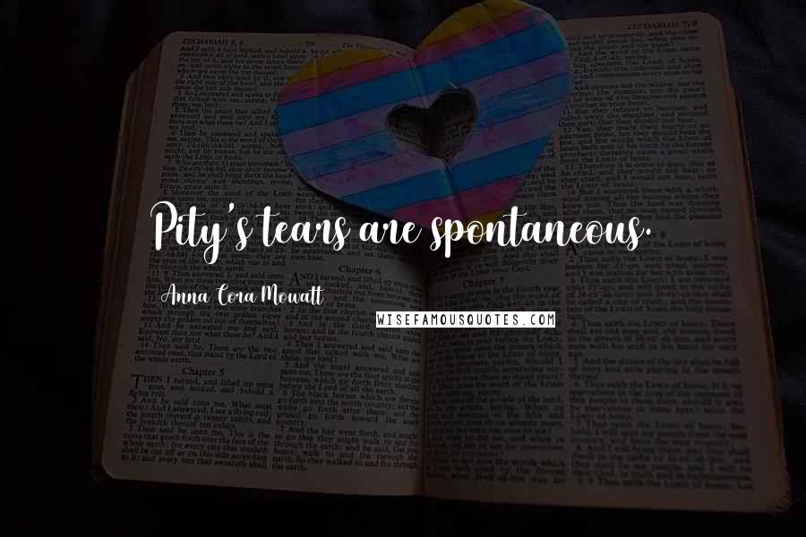 Anna Cora Mowatt Quotes: Pity's tears are spontaneous.