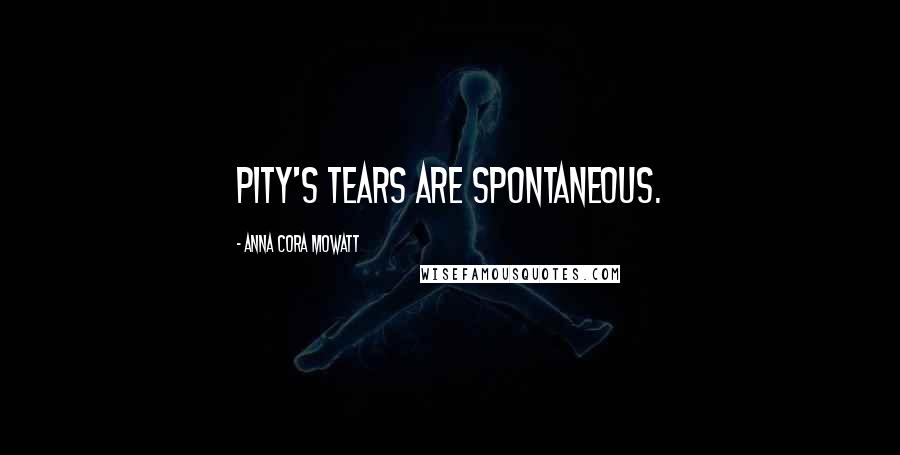 Anna Cora Mowatt Quotes: Pity's tears are spontaneous.