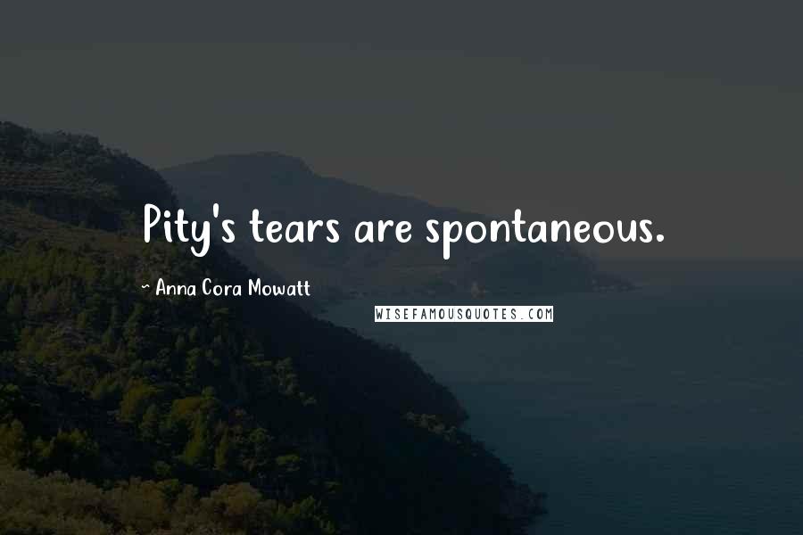 Anna Cora Mowatt Quotes: Pity's tears are spontaneous.