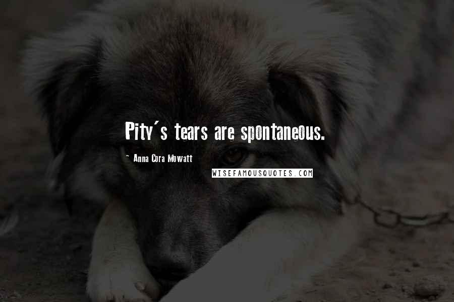 Anna Cora Mowatt Quotes: Pity's tears are spontaneous.