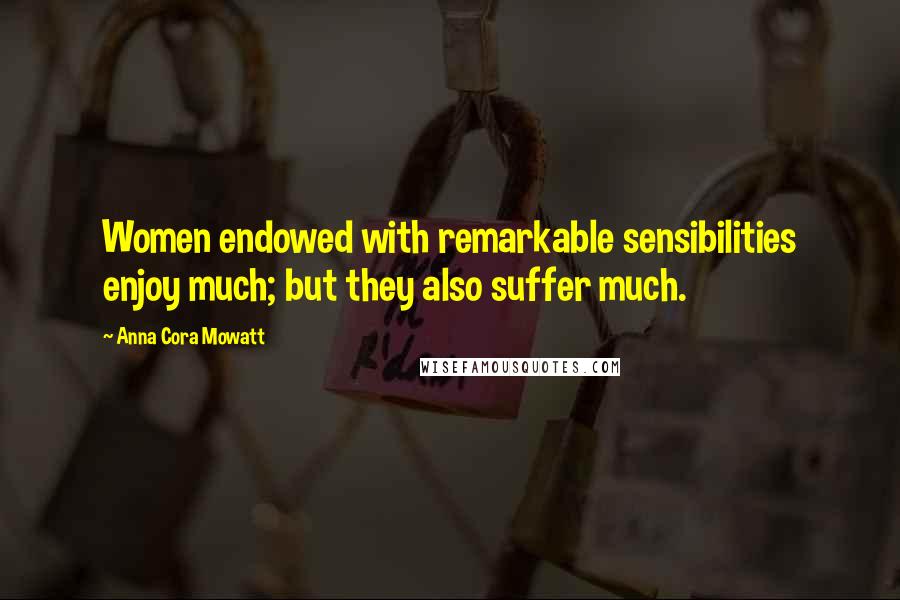 Anna Cora Mowatt Quotes: Women endowed with remarkable sensibilities enjoy much; but they also suffer much.