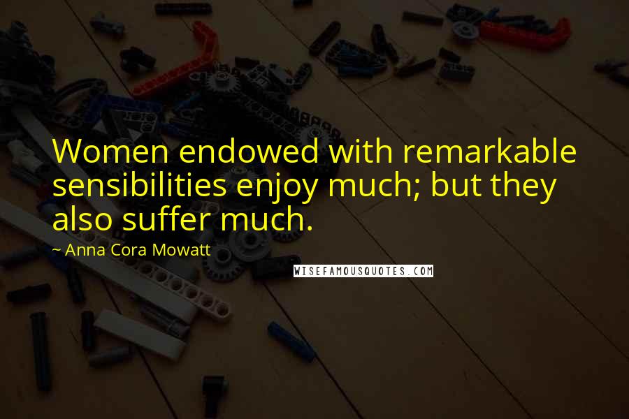 Anna Cora Mowatt Quotes: Women endowed with remarkable sensibilities enjoy much; but they also suffer much.