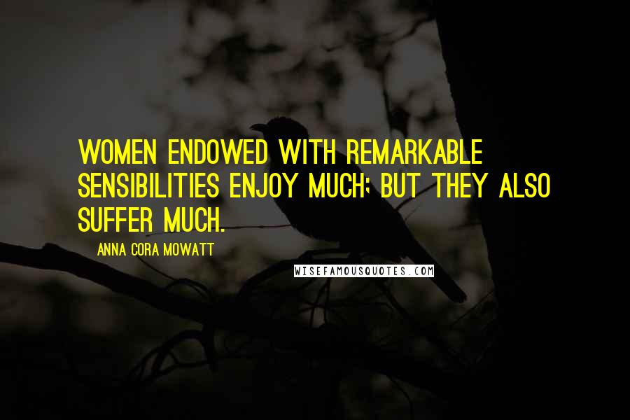 Anna Cora Mowatt Quotes: Women endowed with remarkable sensibilities enjoy much; but they also suffer much.