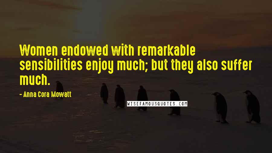 Anna Cora Mowatt Quotes: Women endowed with remarkable sensibilities enjoy much; but they also suffer much.