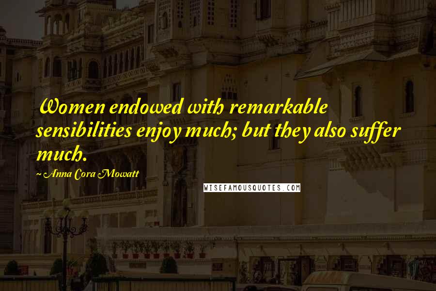 Anna Cora Mowatt Quotes: Women endowed with remarkable sensibilities enjoy much; but they also suffer much.