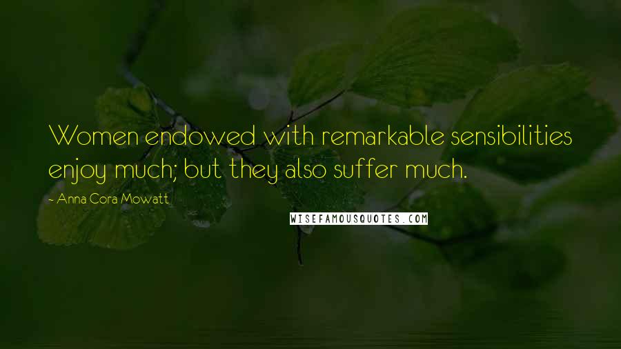 Anna Cora Mowatt Quotes: Women endowed with remarkable sensibilities enjoy much; but they also suffer much.