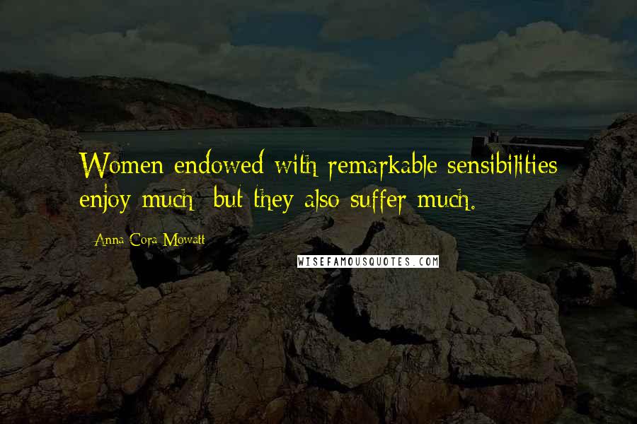 Anna Cora Mowatt Quotes: Women endowed with remarkable sensibilities enjoy much; but they also suffer much.