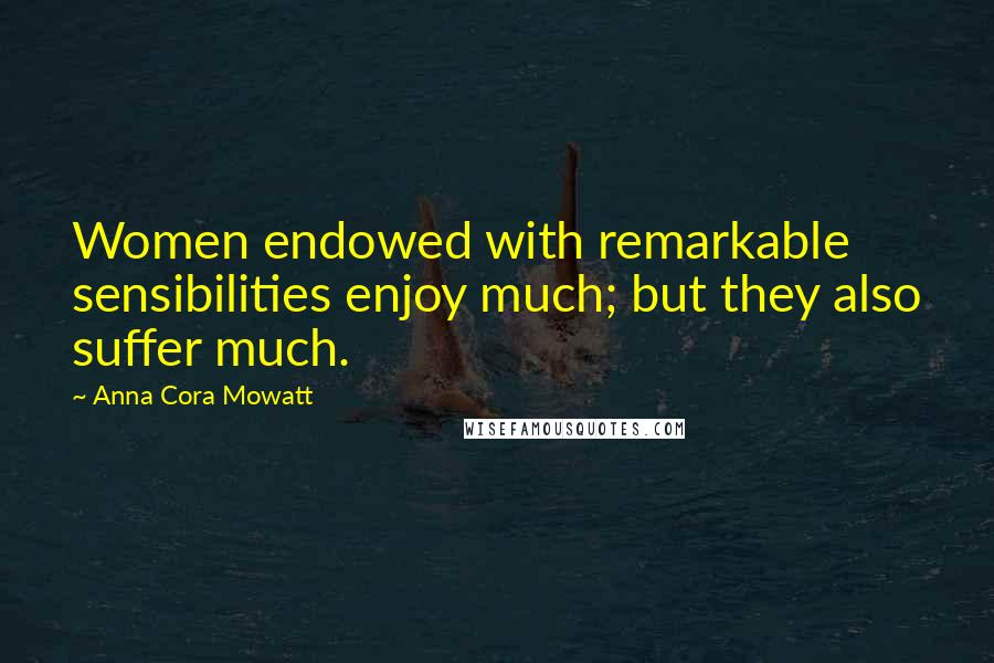 Anna Cora Mowatt Quotes: Women endowed with remarkable sensibilities enjoy much; but they also suffer much.