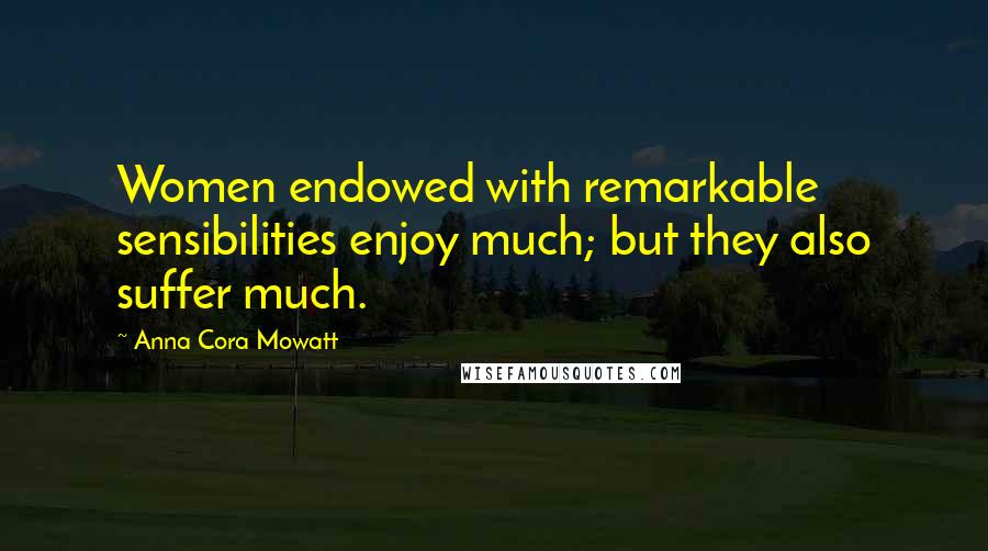 Anna Cora Mowatt Quotes: Women endowed with remarkable sensibilities enjoy much; but they also suffer much.