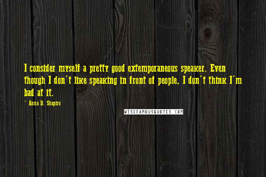 Anna D. Shapiro Quotes: I consider myself a pretty good extemporaneous speaker. Even though I don't like speaking in front of people, I don't think I'm bad at it.
