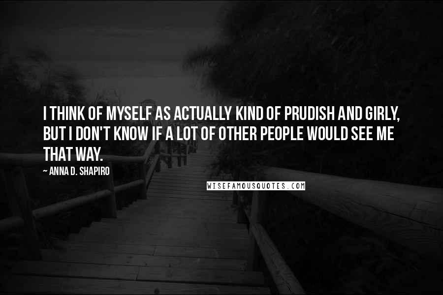 Anna D. Shapiro Quotes: I think of myself as actually kind of prudish and girly, but I don't know if a lot of other people would see me that way.