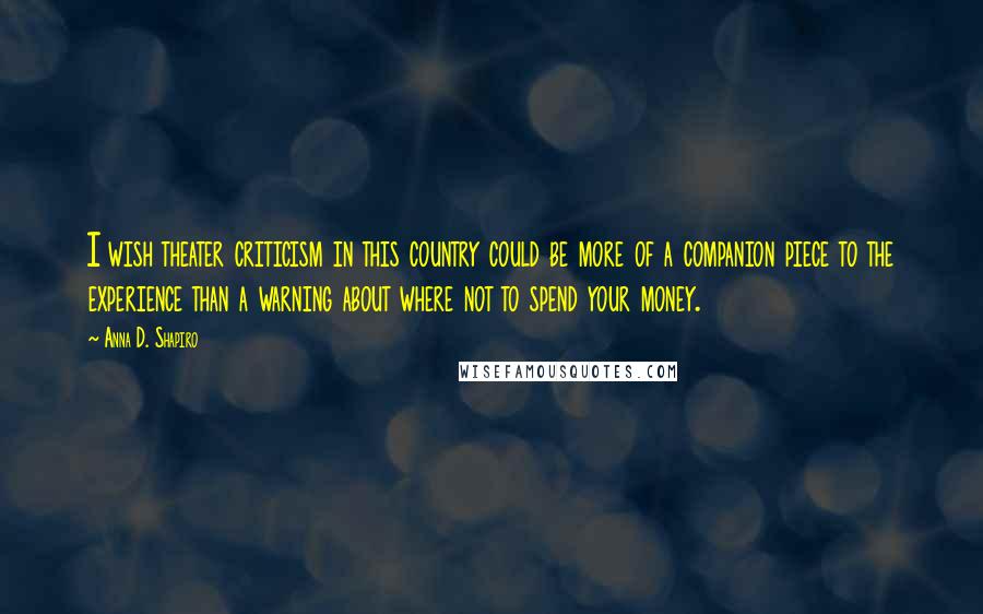 Anna D. Shapiro Quotes: I wish theater criticism in this country could be more of a companion piece to the experience than a warning about where not to spend your money.