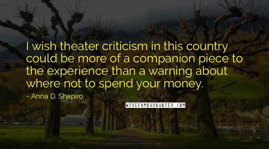 Anna D. Shapiro Quotes: I wish theater criticism in this country could be more of a companion piece to the experience than a warning about where not to spend your money.