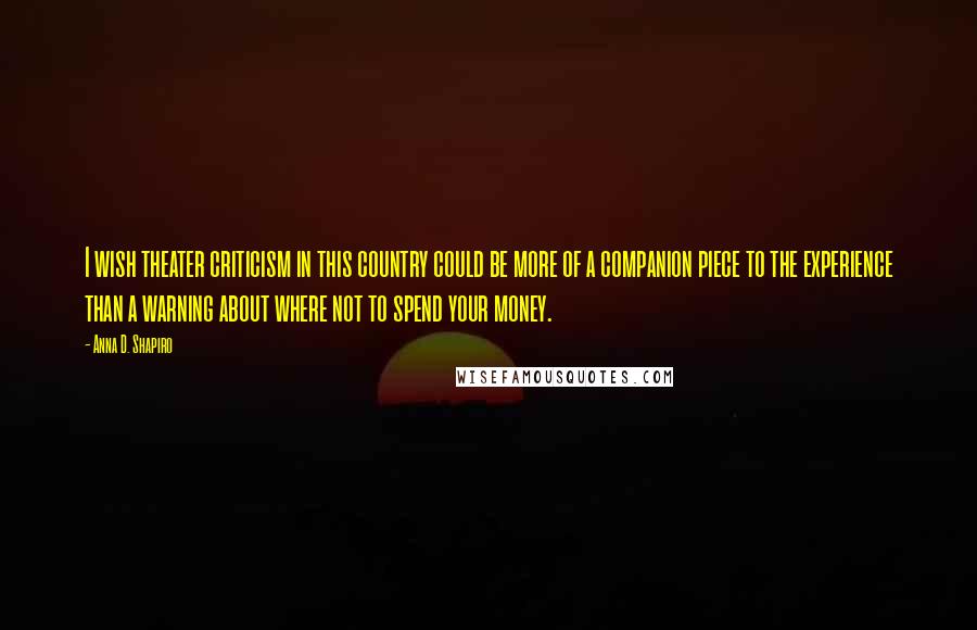 Anna D. Shapiro Quotes: I wish theater criticism in this country could be more of a companion piece to the experience than a warning about where not to spend your money.