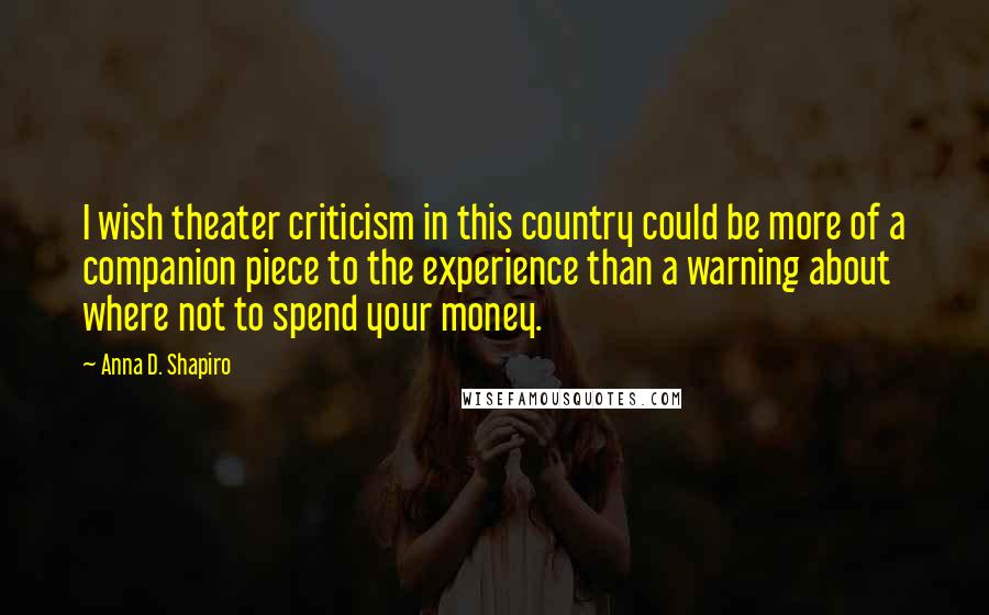 Anna D. Shapiro Quotes: I wish theater criticism in this country could be more of a companion piece to the experience than a warning about where not to spend your money.