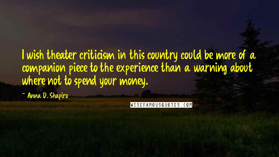 Anna D. Shapiro Quotes: I wish theater criticism in this country could be more of a companion piece to the experience than a warning about where not to spend your money.