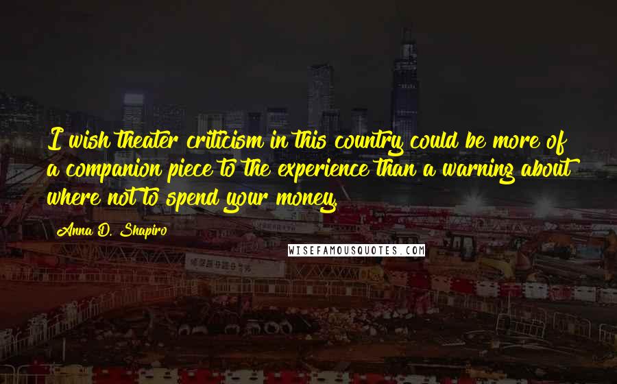 Anna D. Shapiro Quotes: I wish theater criticism in this country could be more of a companion piece to the experience than a warning about where not to spend your money.