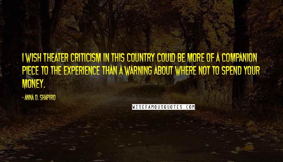 Anna D. Shapiro Quotes: I wish theater criticism in this country could be more of a companion piece to the experience than a warning about where not to spend your money.