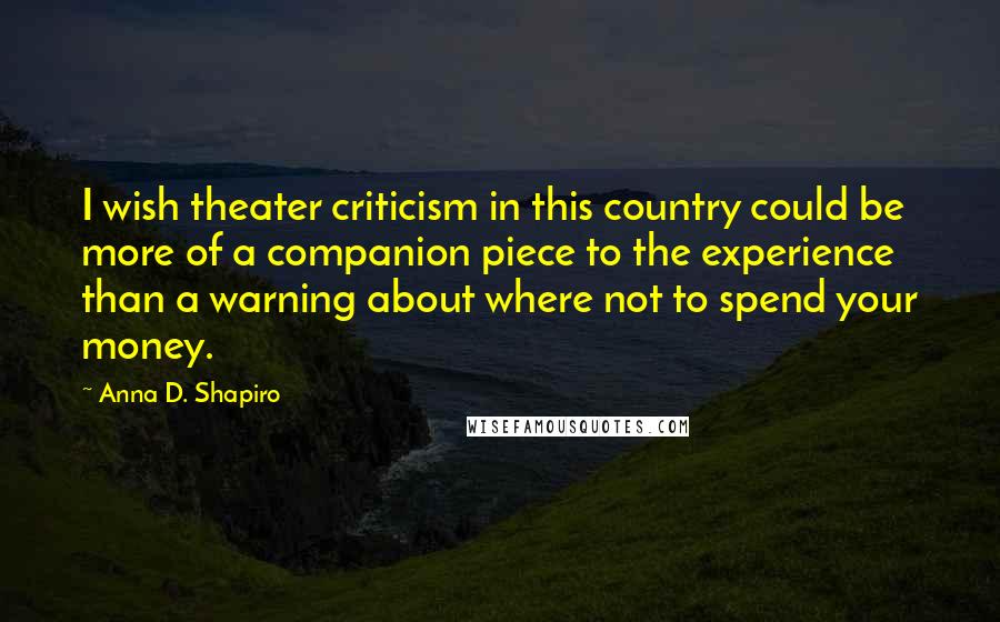 Anna D. Shapiro Quotes: I wish theater criticism in this country could be more of a companion piece to the experience than a warning about where not to spend your money.