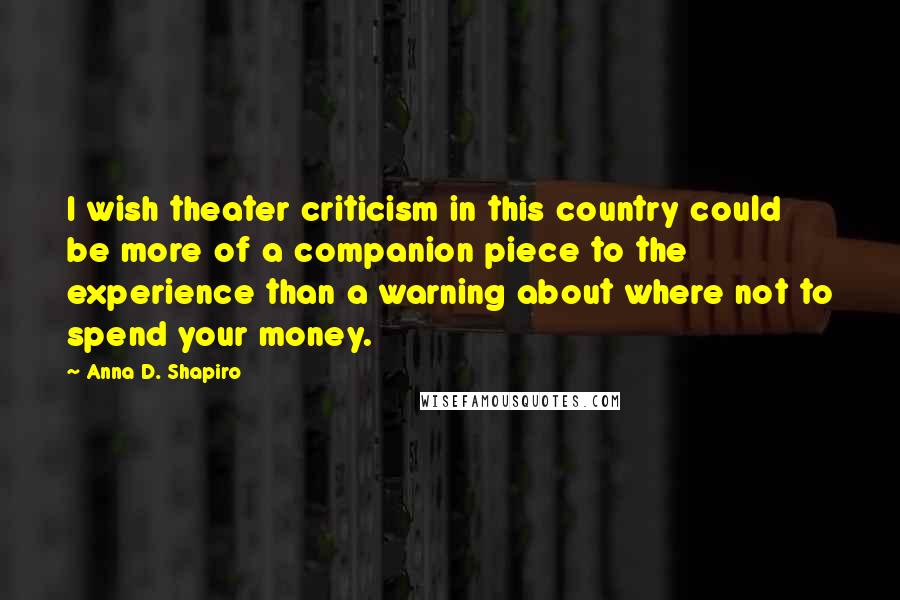 Anna D. Shapiro Quotes: I wish theater criticism in this country could be more of a companion piece to the experience than a warning about where not to spend your money.