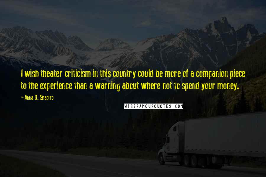 Anna D. Shapiro Quotes: I wish theater criticism in this country could be more of a companion piece to the experience than a warning about where not to spend your money.