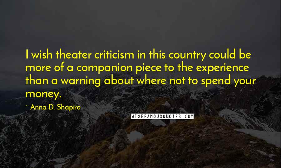 Anna D. Shapiro Quotes: I wish theater criticism in this country could be more of a companion piece to the experience than a warning about where not to spend your money.