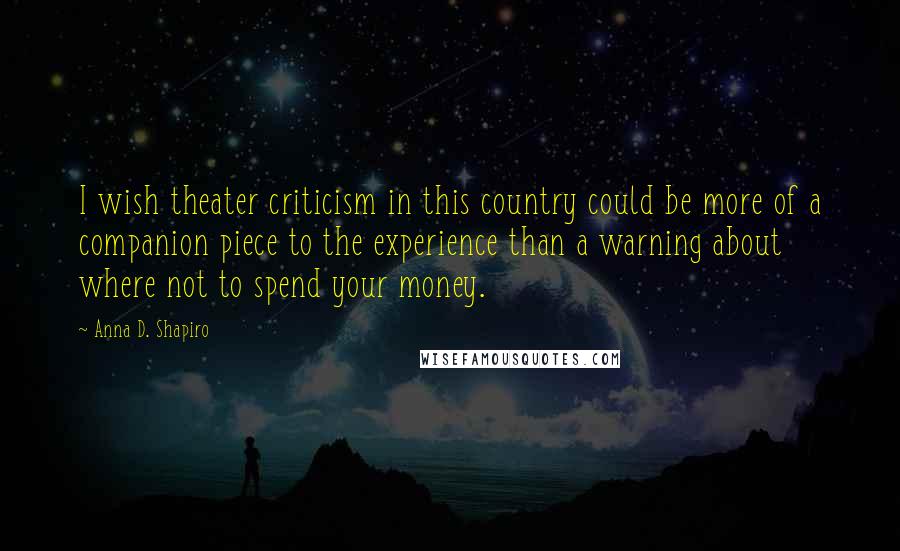 Anna D. Shapiro Quotes: I wish theater criticism in this country could be more of a companion piece to the experience than a warning about where not to spend your money.