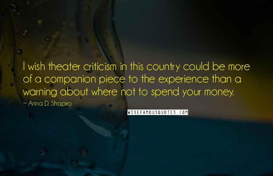 Anna D. Shapiro Quotes: I wish theater criticism in this country could be more of a companion piece to the experience than a warning about where not to spend your money.