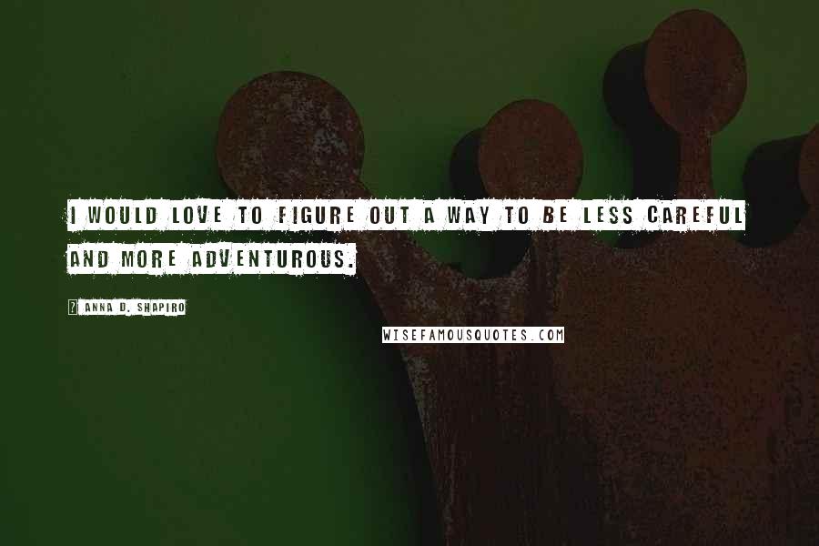 Anna D. Shapiro Quotes: I would love to figure out a way to be less careful and more adventurous.